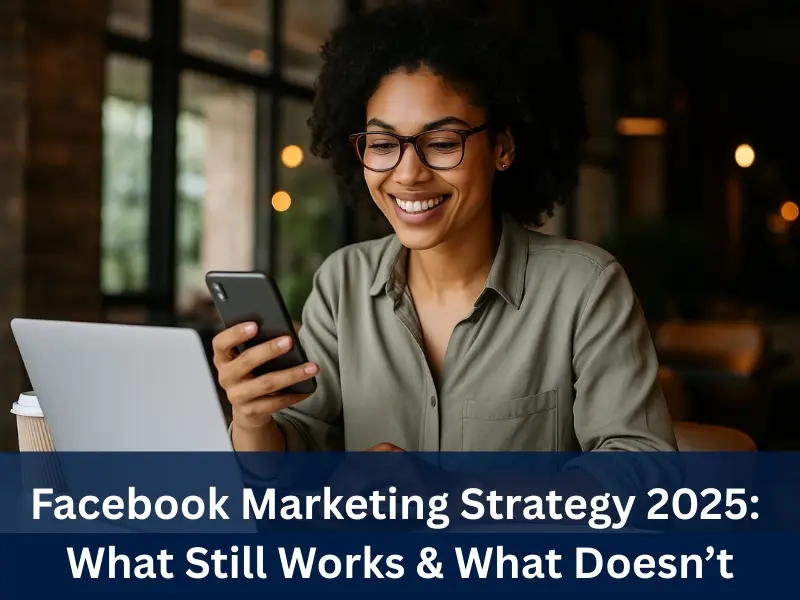 Facebook Marketing Strategy 2025: What Still Works & What Doesn’t