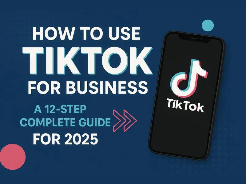 How to Use TikTok for Business: A 12 Step Complete Guide for 2025